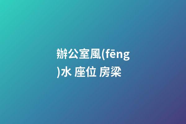 辦公室風(fēng)水 座位 房梁